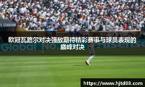 欧冠瓦路尔对决强敌期待精彩赛事与球员表现的巅峰对决