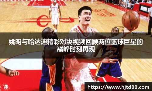 姚明与哈达迪精彩对决视频回顾两位篮球巨星的巅峰时刻再现